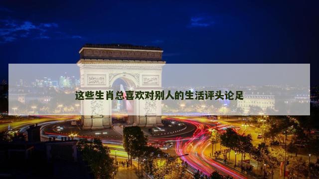 这些生肖总喜欢对别人的生活评头论足