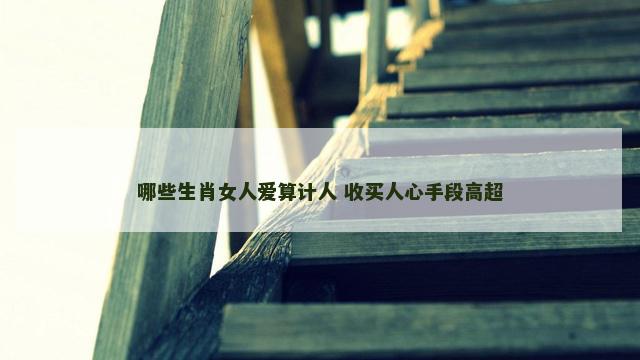 哪些生肖女人爱算计人 收买人心手段高超