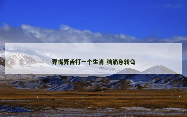 弄嘴弄舌打一个生肖 脑筋急转弯