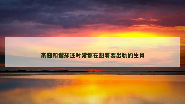 家庭和谐却还时常都在想着要出轨的生肖