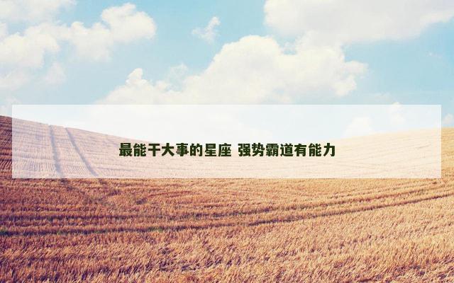 最能干大事的星座 强势霸道有能力