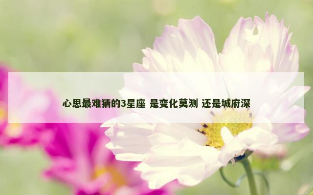 心思最难猜的3星座 是变化莫测 还是城府深