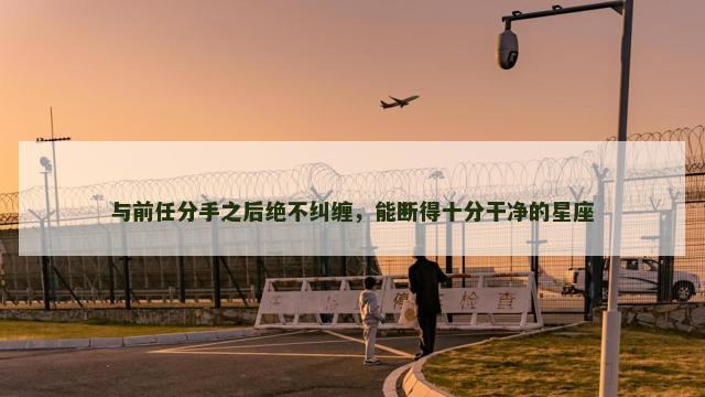 与前任分手之后绝不纠缠，能断得十分干净的星座