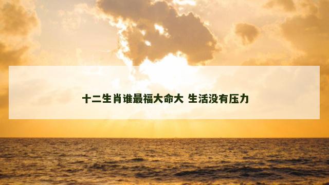 十二生肖谁最福大命大 生活没有压力