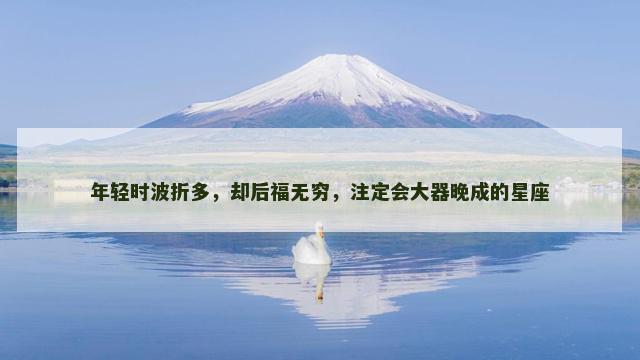 年轻时波折多，却后福无穷，注定会大器晚成的星座
