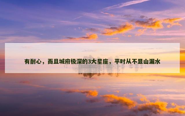 有耐心，而且城府极深的3大星座，平时从不显山漏水