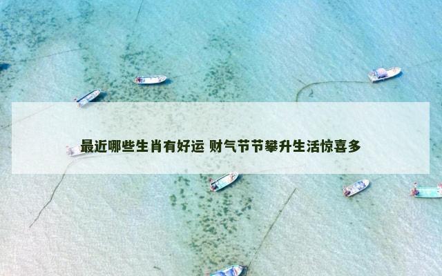 最近哪些生肖有好运 财气节节攀升生活惊喜多