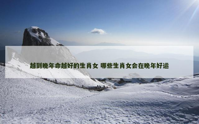 越到晚年命越好的生肖女 哪些生肖女会在晚年好运