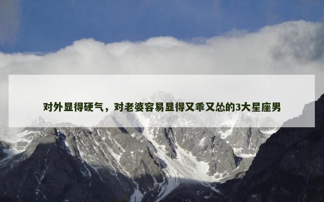 对外显得硬气，对老婆容易显得又乖又怂的3大星座男