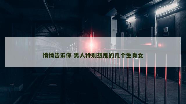 悄悄告诉你 男人特别想甩的几个生肖女