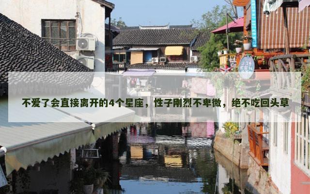 不爱了会直接离开的4个星座，性子刚烈不卑微，绝不吃回头草