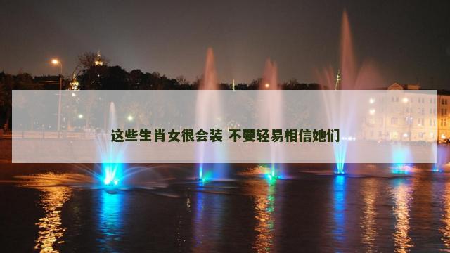 这些生肖女很会装 不要轻易相信她们