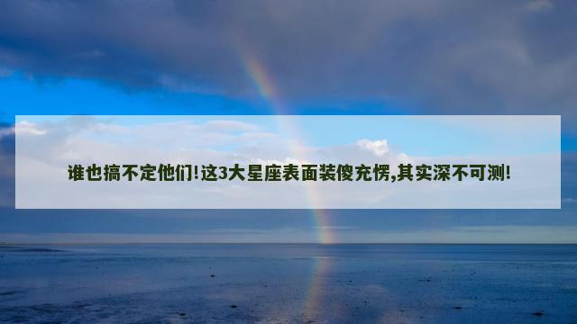 谁也搞不定他们!这3大星座表面装傻充愣,其实深不可测!