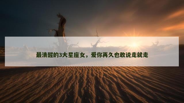 最清醒的3大星座女，爱你再久也敢说走就走