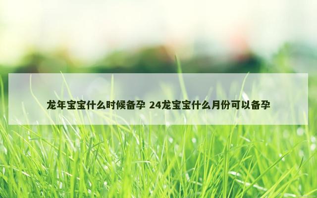 龙年宝宝什么时候备孕 24龙宝宝什么月份可以备孕