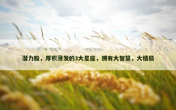 潜力股，厚积薄发的3大星座，拥有大智慧，大格局