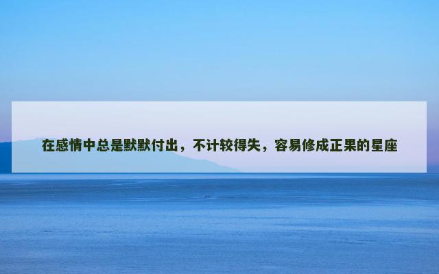 在感情中总是默默付出，不计较得失，容易修成正果的星座