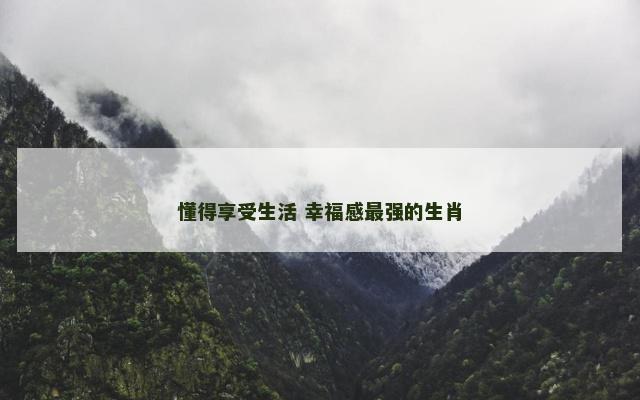 懂得享受生活 幸福感最强的生肖
