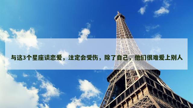 与这3个星座谈恋爱，注定会受伤，除了自己，他们很难爱上别人