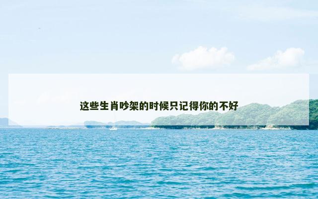 这些生肖吵架的时候只记得你的不好