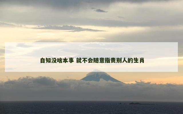自知没啥本事 就不会随意指责别人的生肖