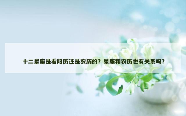 十二星座是看阳历还是农历的？星座和农历也有关系吗？