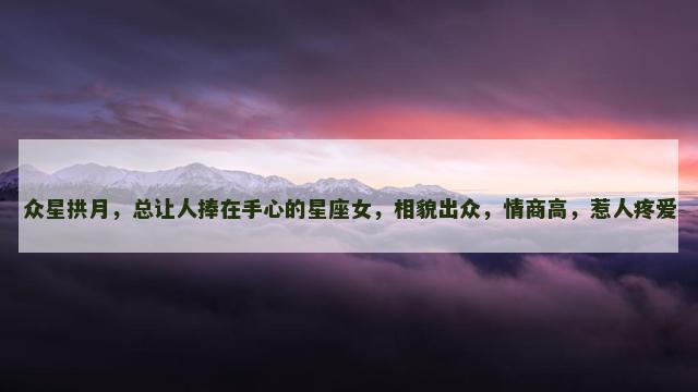 众星拱月，总让人捧在手心的星座女，相貌出众，情商高，惹人疼爱