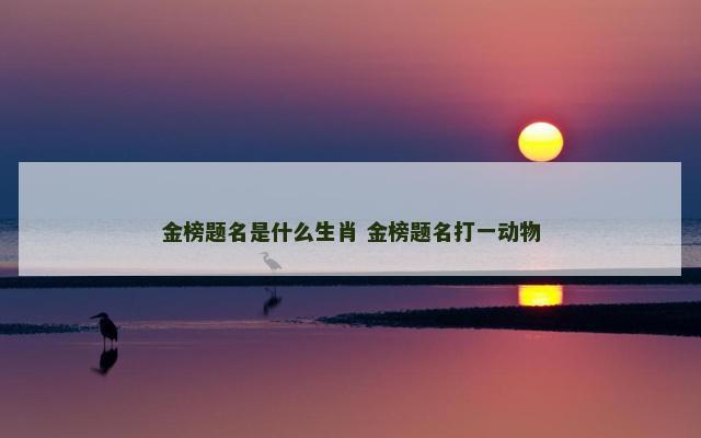 金榜题名是什么生肖 金榜题名打一动物