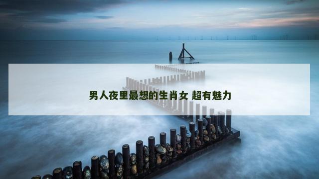 男人夜里最想的生肖女 超有魅力
