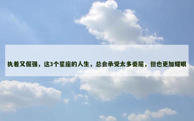 执着又倔强，这3个星座的人生，总会承受太多委屈，但也更加耀眼