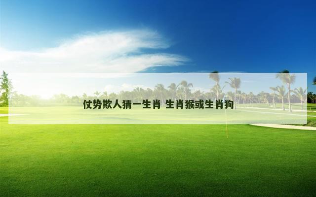 仗势欺人猜一生肖 生肖猴或生肖狗