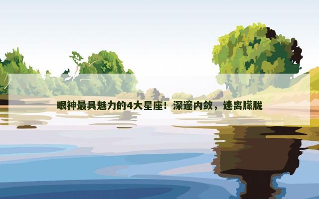 眼神最具魅力的4大星座！深邃内敛，迷离朦胧