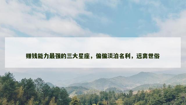 赚钱能力最强的三大星座，偏偏淡泊名利，远离世俗