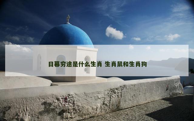 日暮穷途是什么生肖 生肖鼠和生肖狗