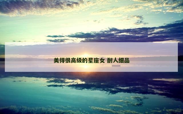 美得很高级的星座女 耐人细品