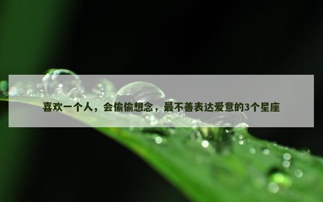 喜欢一个人，会偷偷想念，最不善表达爱意的3个星座