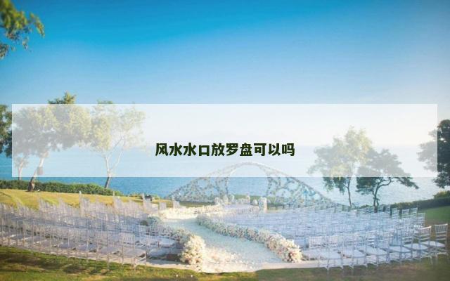风水水口放罗盘可以吗