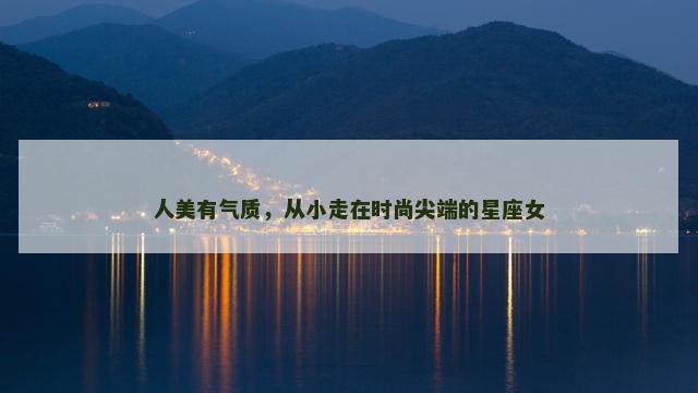 人美有气质，从小走在时尚尖端的星座女
