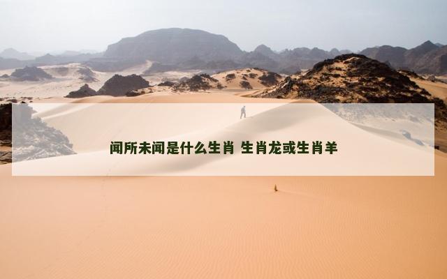 闻所未闻是什么生肖 生肖龙或生肖羊