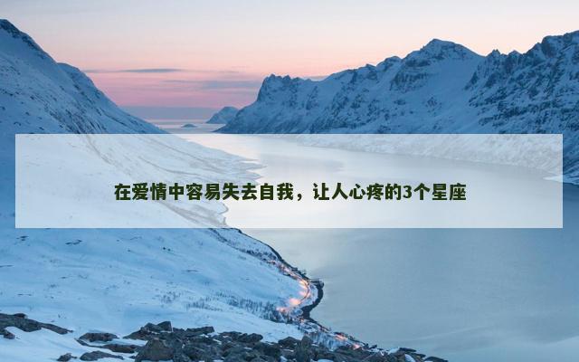 在爱情中容易失去自我，让人心疼的3个星座