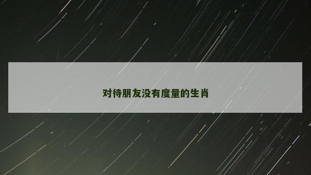 对待朋友没有度量的生肖