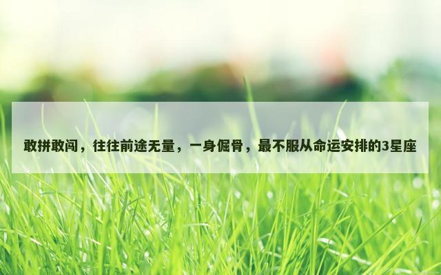 敢拼敢闯，往往前途无量，一身倔骨，最不服从命运安排的3星座