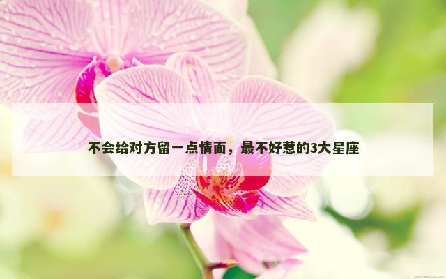 不会给对方留一点情面，最不好惹的3大星座