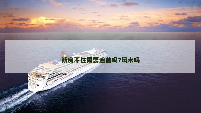 新房不住需要遮盖吗?风水吗