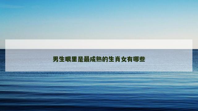 男生眼里是最成熟的生肖女有哪些