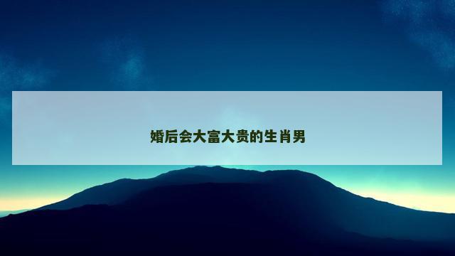 婚后会大富大贵的生肖男
