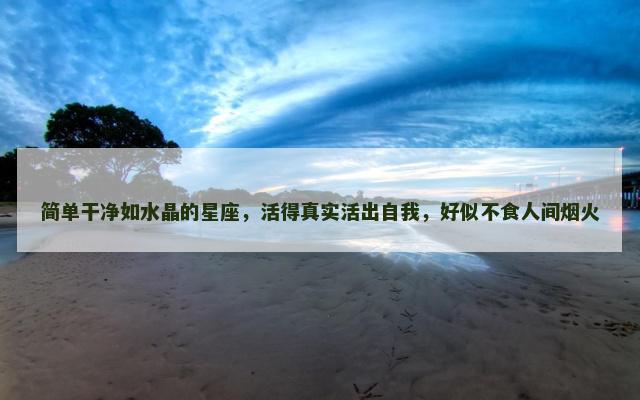 简单干净如水晶的星座，活得真实活出自我，好似不食人间烟火