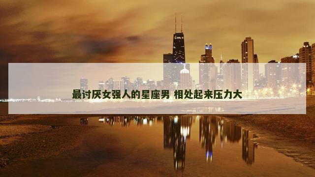 最讨厌女强人的星座男 相处起来压力大