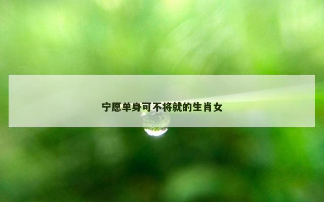 宁愿单身可不将就的生肖女