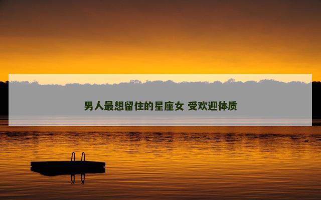 男人最想留住的星座女 受欢迎体质
